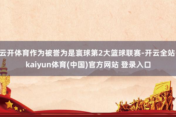 云开体育作为被誉为是寰球第2大篮球联赛-开云全站·kaiyun体育(中国)官方网站 登录入口