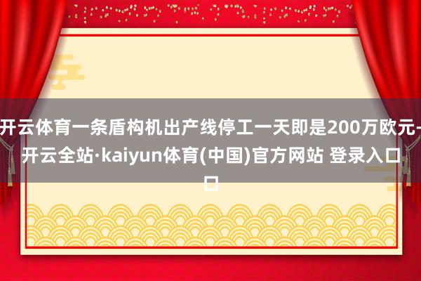 开云体育一条盾构机出产线停工一天即是200万欧元-开云全站·kaiyun体育(中国)官方网站 登录入口