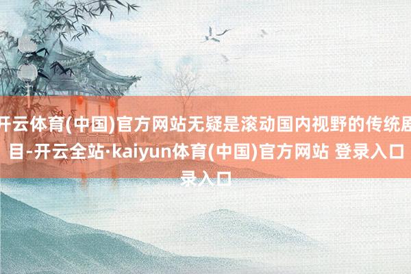 开云体育(中国)官方网站无疑是滚动国内视野的传统剧目-开云全站·kaiyun体育(中国)官方网站 登录入口