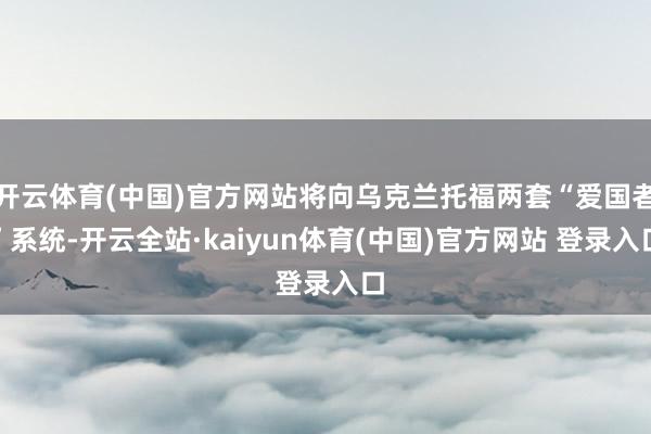 开云体育(中国)官方网站将向乌克兰托福两套“爱国者”系统-开云全站·kaiyun体育(中国)官方网站 登录入口
