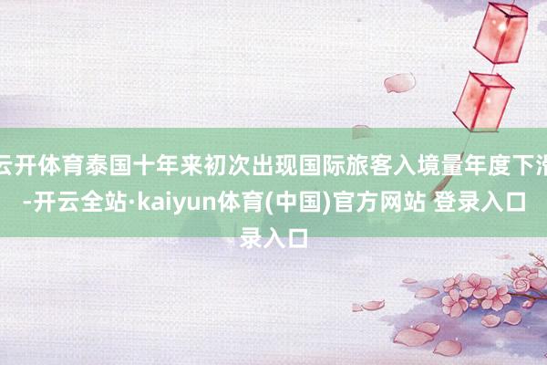 云开体育泰国十年来初次出现国际旅客入境量年度下滑-开云全站·kaiyun体育(中国)官方网站 登录入口