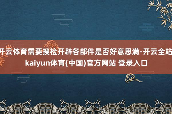 开云体育需要搜检开辟各部件是否好意思满-开云全站·kaiyun体育(中国)官方网站 登录入口