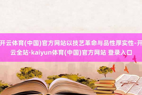 开云体育(中国)官方网站以技艺革命与品性厚实性-开云全站·kaiyun体育(中国)官方网站 登录入口