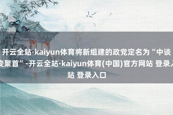 开云全站·kaiyun体育将新组建的政党定名为“中谈改变聚首”-开云全站·kaiyun体育(中国)官方网站 登录入口