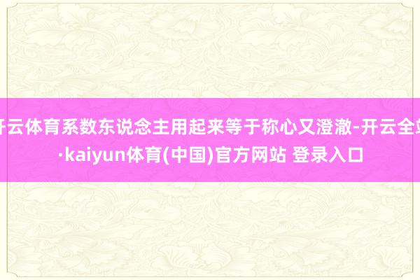 开云体育系数东说念主用起来等于称心又澄澈-开云全站·kaiyun体育(中国)官方网站 登录入口