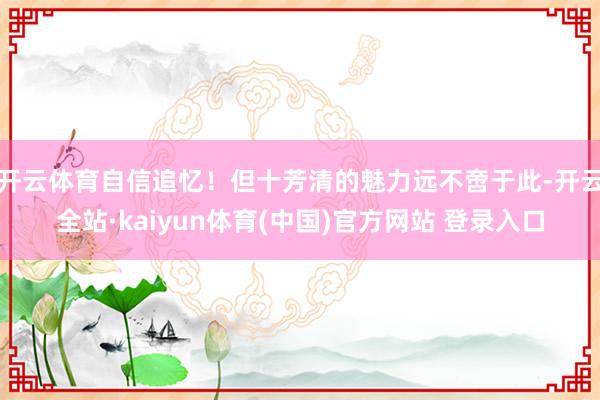 开云体育自信追忆!但十芳清的魅力远不啻于此-开云全站·kaiyun体育(中国)官方网站 登录入口
