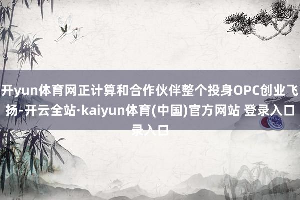 开yun体育网正计算和合作伙伴整个投身OPC创业飞扬-开云全站·kaiyun体育(中国)官方网站 登录入口