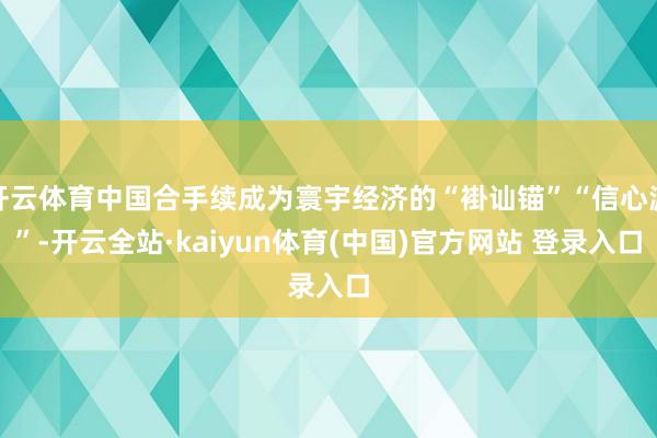 开云体育中国合手续成为寰宇经济的“褂讪锚”“信心源”-开云全站·kaiyun体育(中国)官方网站 登录入口