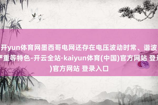 开yun体育网墨西哥电网还存在电压波动时常、谐波稠浊严重等特色-开云全站·kaiyun体育(中国)官方网站 登录入口