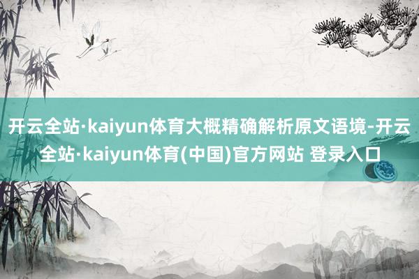 开云全站·kaiyun体育大概精确解析原文语境-开云全站·kaiyun体育(中国)官方网站 登录入口