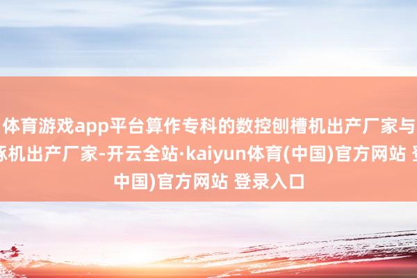 体育游戏app平台算作专科的数控刨槽机出产厂家与铝板雕琢机出产厂家-开云全站·kaiyun体育(中国)官方网站 登录入口