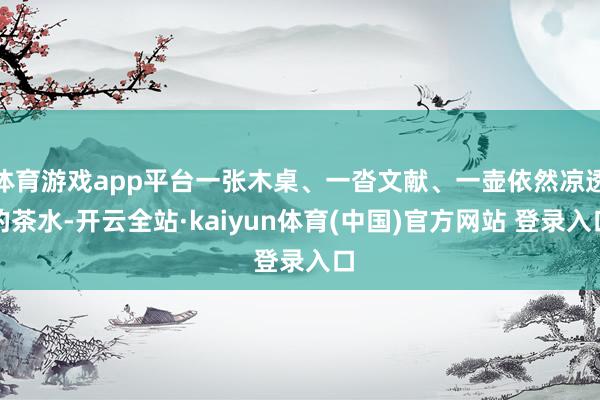 体育游戏app平台一张木桌、一沓文献、一壶依然凉透的茶水-开云全站·kaiyun体育(中国)官方网站 登录入口