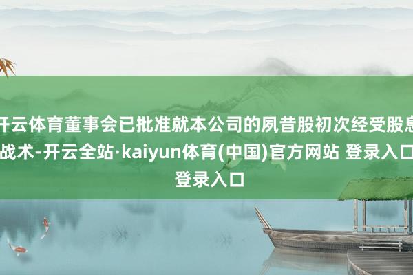 开云体育董事会已批准就本公司的夙昔股初次经受股息战术-开云全站·kaiyun体育(中国)官方网站 登录入口